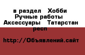  в раздел : Хобби. Ручные работы » Аксессуары . Татарстан респ.